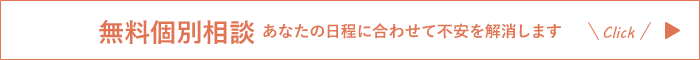 無料個別相談 あなたの日程に合わせて不安を解消します